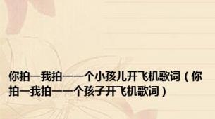 你拍一我拍一一个小孩儿开飞机歌词（你拍一我拍一一个孩子开飞机歌词）