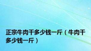 正宗牛肉干多少钱一斤（牛肉干多少钱一斤）