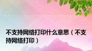 不支持网络打印什么意思（不支持网络打印）