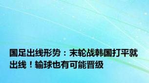 国足出线形势：末轮战韩国打平就出线！输球也有可能晋级