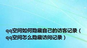 qq空间如何隐藏自己的访客记录（qq空间怎么隐藏访问记录）