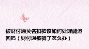 被财付通莫名扣款该如何处理能追回吗（财付通被骗了怎么办）