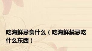 吃海鲜忌食什么（吃海鲜禁忌吃什么东西）