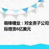 赣锋锂业：对全资子公司赣锋国际增资6亿美元
