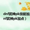 dnf武神pk技能加点（dnf武神pk加点）