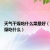 天气干燥吃什么菜最好（天气干燥吃什么）