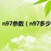 n97参数（n97多少钱）