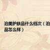 泊美护肤品什么档次（泊美护肤品怎么样）