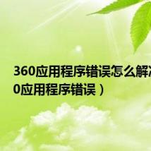 360应用程序错误怎么解决(360应用程序错误)