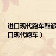 进口现代跑车酷派（进口现代跑车）