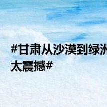 #甘肃从沙漠到绿洲对比太震撼#
