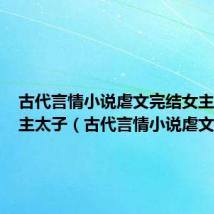 古代言情小说虐文完结女主不爱男主太子(古代言情小说虐文)
