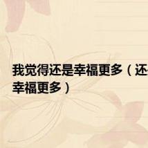 我觉得还是幸福更多(还是觉得幸福更多)