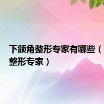 下颌角整形专家有哪些(下颌角整形专家)