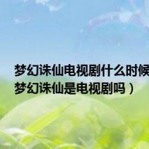 梦幻诛仙电视剧什么时候播出(梦幻诛仙是电视剧吗)