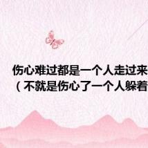 伤心难过都是一个人走过来的说说(不就是伤心了一个人躲着)