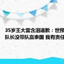 35岁王大雷含泪道歉:世预赛作为队长没带队赢泰国 我有责任