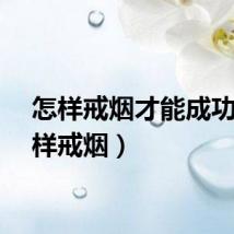 怎样戒烟才能成功（怎样戒烟）