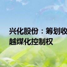兴化股份：筹划收购凯越煤化控制权