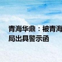 青海华鼎：被青海证监局出具警示函