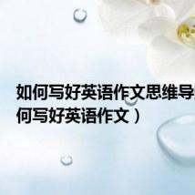 如何写好英语作文思维导图(如何写好英语作文)