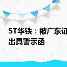 ST华铁：被广东证监局出具警示函