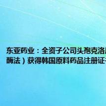 东亚药业：全资子公司头孢克洛原料药（酶法）获得韩国原料药品注册证书