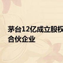茅台12亿成立股权投资合伙企业