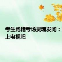 考生跑错考场灵魂发问：我不会上电视吧