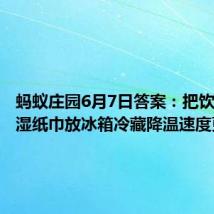 蚂蚁庄园6月7日答案:把饮料裹上湿纸巾放冰箱冷藏降温速度更快吗