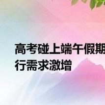 高考碰上端午假期，出行需求激增