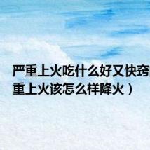 严重上火吃什么好又快窍门(严重上火该怎么样降火)