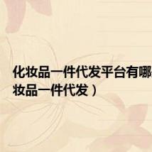 化妆品一件代发平台有哪些(化妆品一件代发)