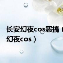 长安幻夜cos恶搞(长安幻夜cos)