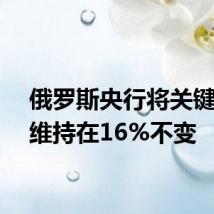 俄罗斯央行将关键利率维持在16%不变