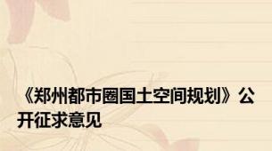 《郑州都市圈国土空间规划》公开征求意见