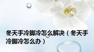 冬天手冷脚冷怎么解决（冬天手冷脚冷怎么办）