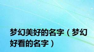 梦幻美好的名字（梦幻好看的名字）