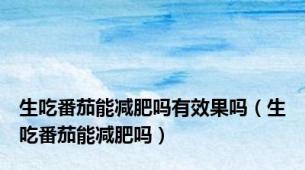 生吃番茄能减肥吗有效果吗（生吃番茄能减肥吗）