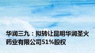 华润三九：拟转让昆明华润圣火药业有限公司51%股权