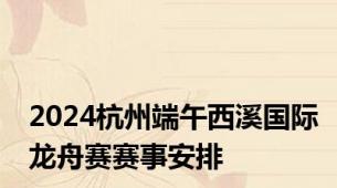 2024杭州端午西溪国际龙舟赛赛事安排