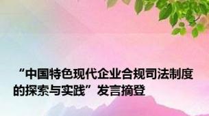 “中国特色现代企业合规司法制度的探索与实践”发言摘登
