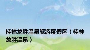 桂林龙胜温泉旅游度假区（桂林龙胜温泉）