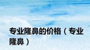 专业隆鼻的价格（专业隆鼻）