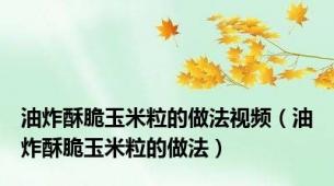 油炸酥脆玉米粒的做法视频（油炸酥脆玉米粒的做法）