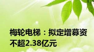 梅轮电梯：拟定增募资不超2.38亿元