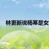林更新说杨幂是女神