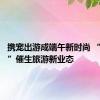 携宠出游成端午新时尚 “毛孩子”催生旅游新业态