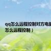 qq怎么远程控制对方电脑（qq怎么远程控制）