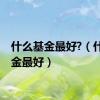 什么基金最好?（什么基金最好）